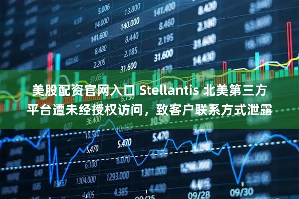 美股配资官网入口 Stellantis 北美第三方平台遭未经授权访问，致客户联系方式泄露