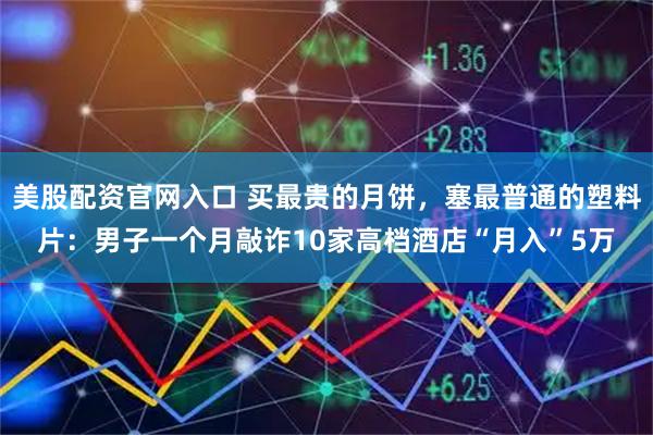 美股配资官网入口 买最贵的月饼，塞最普通的塑料片：男子一个月敲诈10家高档酒店“月入”5万