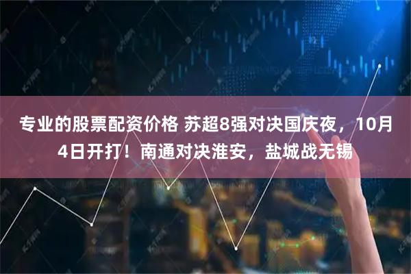 专业的股票配资价格 苏超8强对决国庆夜，10月4日开打！南通对决淮安，盐城战无锡