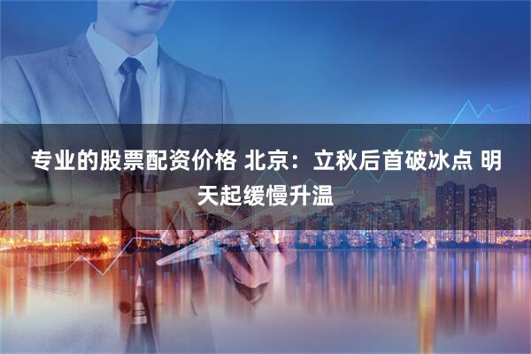 专业的股票配资价格 北京：立秋后首破冰点 明天起缓慢升温