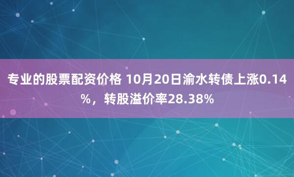 专业的股票配资价格 10月20日渝水转债上涨0.14%，转股溢价率28.38%