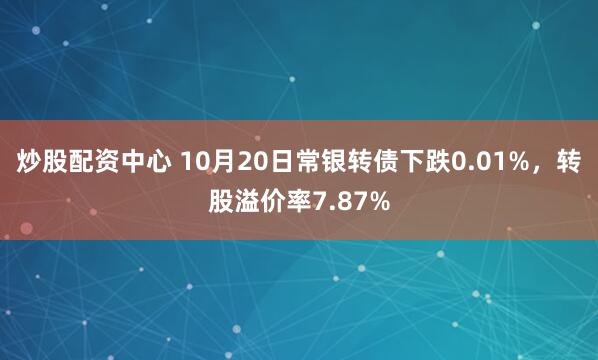 炒股配资中心 10月20日常银转债下跌0.01%，转股溢价率7.87%