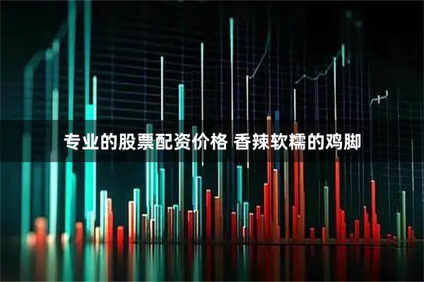 专业的股票配资价格 香辣软糯的鸡脚