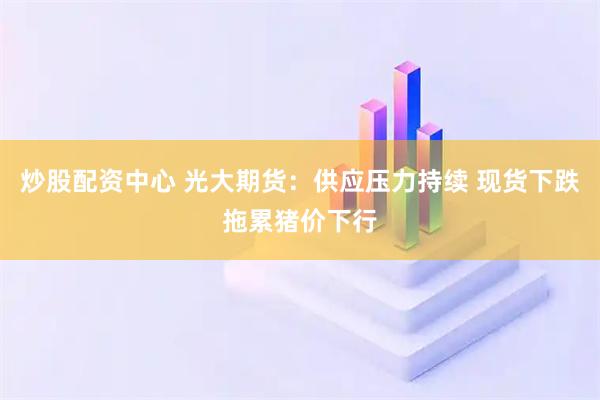 炒股配资中心 光大期货：供应压力持续 现货下跌拖累猪价下行