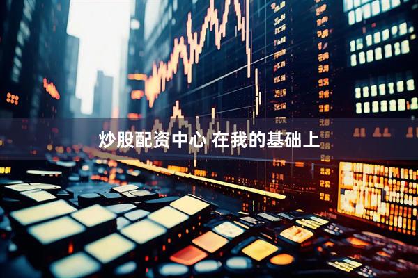 炒股配资中心 在我的基础上