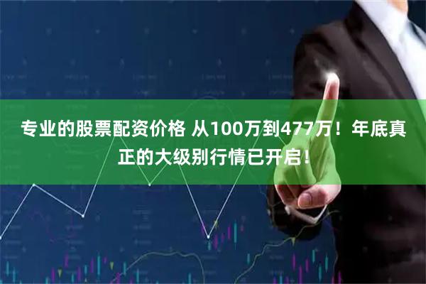 专业的股票配资价格 从100万到477万！年底真正的大级别行情已开启！