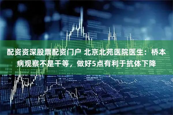 配资资深股票配资门户 北京北苑医院医生：桥本病观察不是干等，做好5点有利于抗体下降
