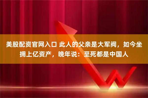 美股配资官网入口 此人的父亲是大军阀，如今坐拥上亿资产，晚年说：至死都是中国人