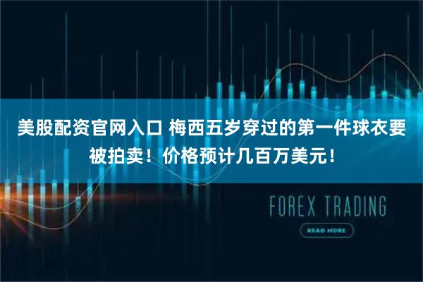 美股配资官网入口 梅西五岁穿过的第一件球衣要被拍卖！价格预计几百万美元！