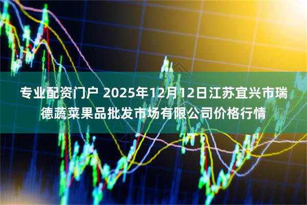 专业配资门户 2025年12月12日江苏宜兴市瑞德蔬菜果品批发市场有限公司价格行情
