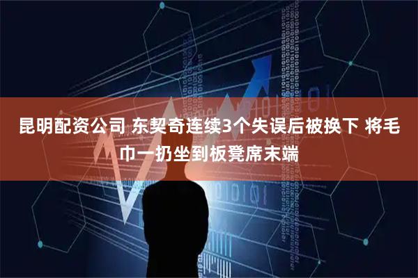 昆明配资公司 东契奇连续3个失误后被换下 将毛巾一扔坐到板凳席末端