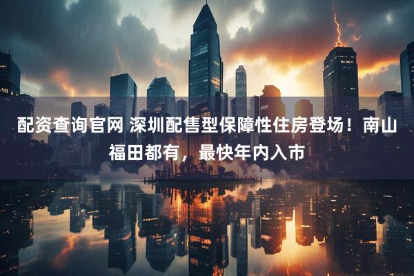 配资查询官网 深圳配售型保障性住房登场！南山福田都有，最快年内入市