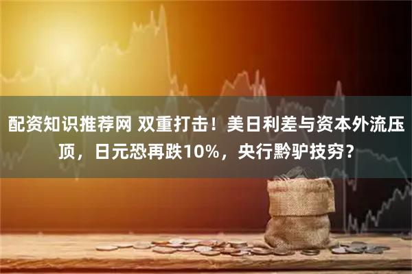 配资知识推荐网 双重打击！美日利差与资本外流压顶，日元恐再跌10%，央行黔驴技穷？