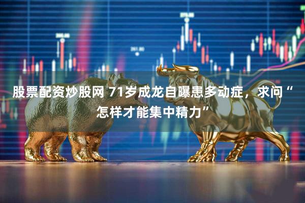 股票配资炒股网 71岁成龙自曝患多动症，求问“怎样才能集中精力”