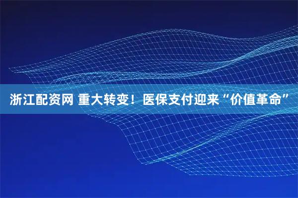 浙江配资网 重大转变！医保支付迎来“价值革命”