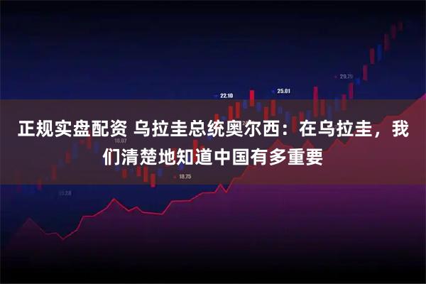 正规实盘配资 乌拉圭总统奥尔西：在乌拉圭，我们清楚地知道中国有多重要