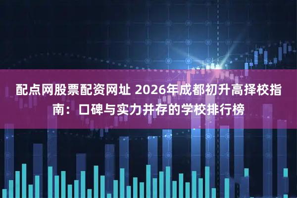 配点网股票配资网址 2026年成都初升高择校指南：口碑与实力并存的学校排行榜