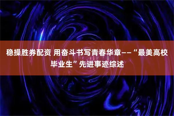 稳操胜券配资 用奋斗书写青春华章——“最美高校毕业生”先进事迹综述