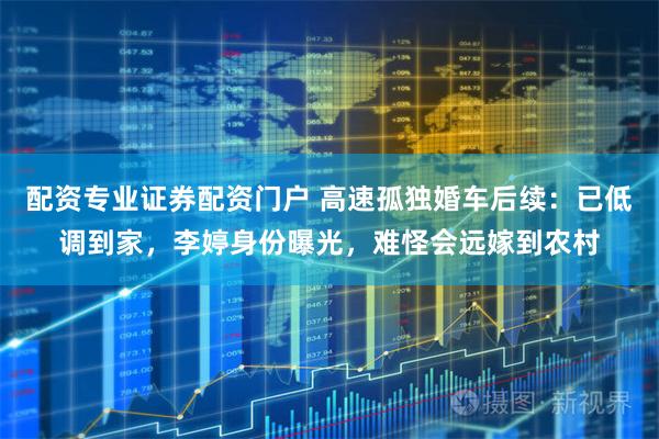 配资专业证券配资门户 高速孤独婚车后续：已低调到家，李婷身份曝光，难怪会远嫁到农村
