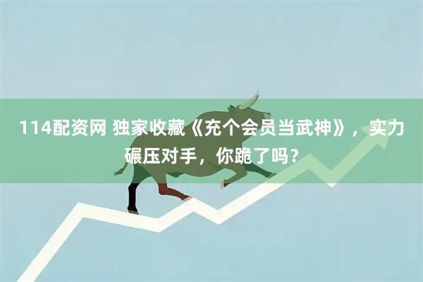 114配资网 独家收藏《充个会员当武神》，实力碾压对手，你跪了吗？