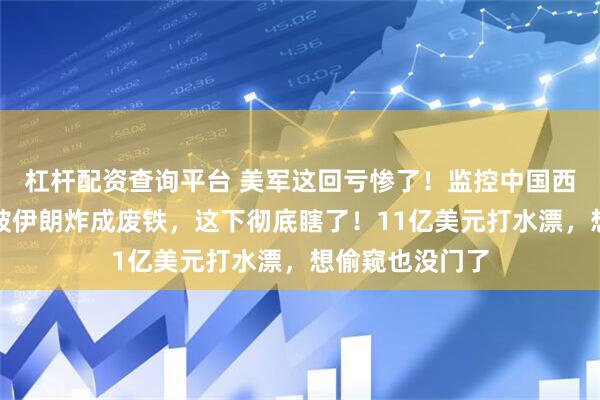 杠杆配资查询平台 美军这回亏惨了！监控中国西部的战略雷达被伊朗炸成废铁，这下彻底瞎了！11亿美元打水漂，想偷窥也没门了