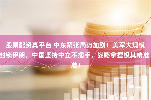 股票配资真平台 中东紧张局势加剧！美军大规模封锁伊朗，中国坚持中立不插手，战略拿捏极其精准！