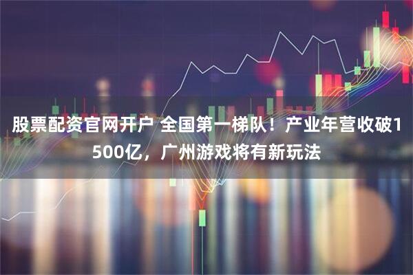 股票配资官网开户 全国第一梯队！产业年营收破1500亿，广州游戏将有新玩法