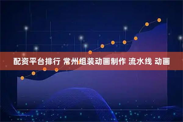 配资平台排行 常州组装动画制作 流水线 动画
