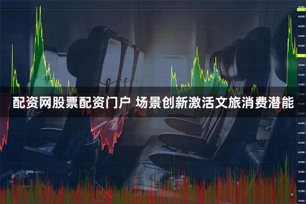 配资网股票配资门户 场景创新激活文旅消费潜能