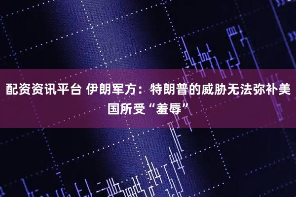 配资资讯平台 伊朗军方：特朗普的威胁无法弥补美国所受“羞辱”