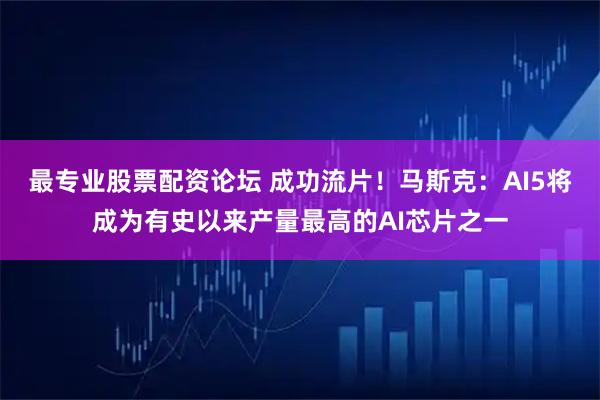 最专业股票配资论坛 成功流片！马斯克：AI5将成为有史以来产量最高的AI芯片之一