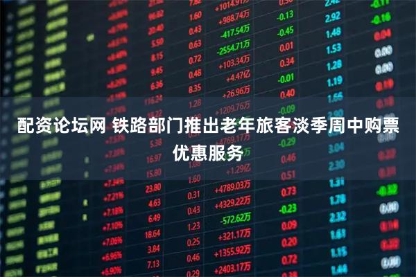 配资论坛网 铁路部门推出老年旅客淡季周中购票优惠服务