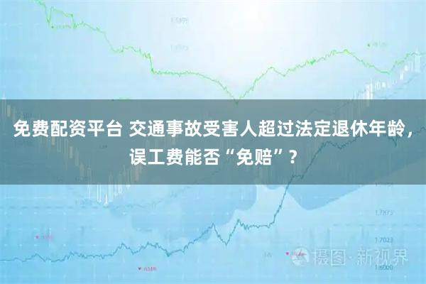 免费配资平台 交通事故受害人超过法定退休年龄，误工费能否“免赔”？