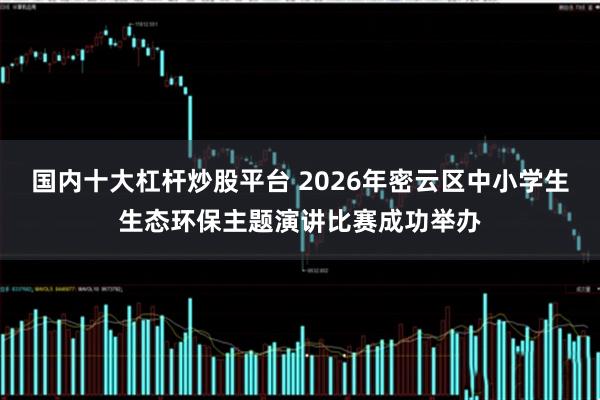 国内十大杠杆炒股平台 2026年密云区中小学生生态环保主题演讲比赛成功举办