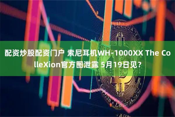 配资炒股配资门户 索尼耳机WH-1000XX The ColleXion官方图泄露 5月19日见？