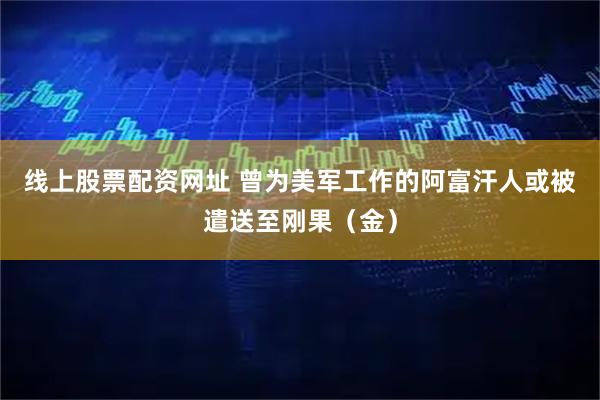 线上股票配资网址 曾为美军工作的阿富汗人或被遣送至刚果（金）
