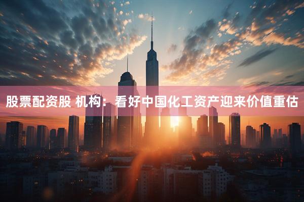 股票配资股 机构：看好中国化工资产迎来价值重估