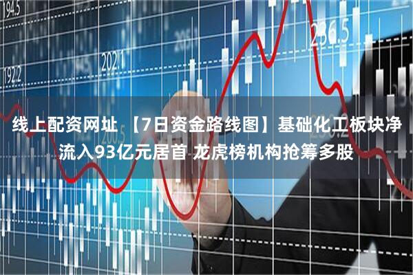 线上配资网址 【7日资金路线图】基础化工板块净流入93亿元居首 龙虎榜机构抢筹多股