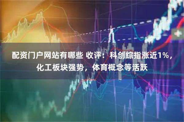 配资门户网站有哪些 收评：科创综指涨近1%，化工板块强势，体育概念等活跃